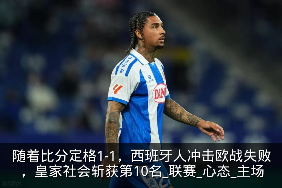 随着比分定格1-1，西班牙人冲击欧战失败，皇家社会斩获第10名_联赛_心态_主场